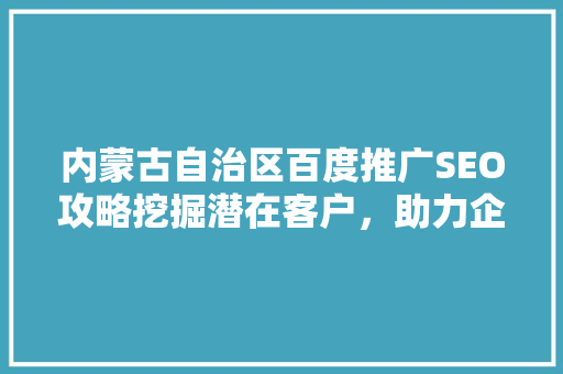 内蒙古自治区百度推广SEO攻略挖掘潜在客户，助力企业腾飞