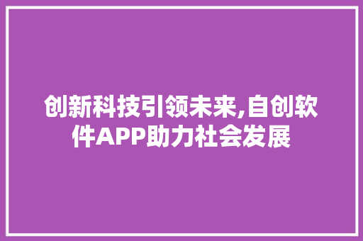 创新科技引领未来,自创软件APP助力社会发展