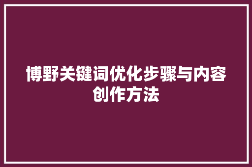 博野关键词优化步骤与内容创作方法