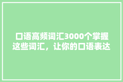 口语高频词汇3000个掌握这些词汇，让你的口语表达更地道