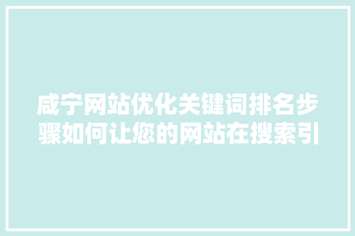 咸宁网站优化关键词排名步骤如何让您的网站在搜索引擎中脱颖而出