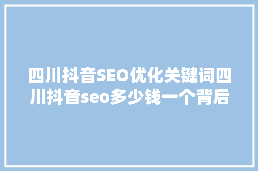 四川抖音SEO优化关键词四川抖音seo多少钱一个背后的价值与步骤