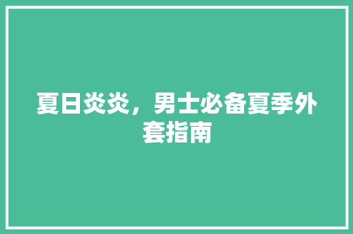 夏日炎炎，男士必备夏季外套指南