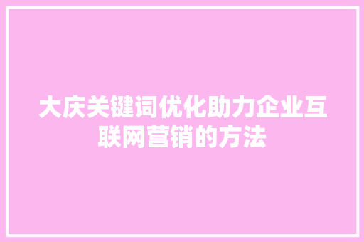 大庆关键词优化助力企业互联网营销的方法