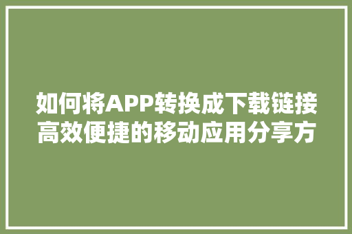 如何将APP转换成下载链接高效便捷的移动应用分享方式