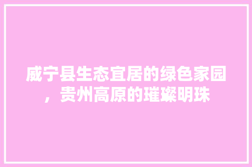 威宁县生态宜居的绿色家园，贵州高原的璀璨明珠
