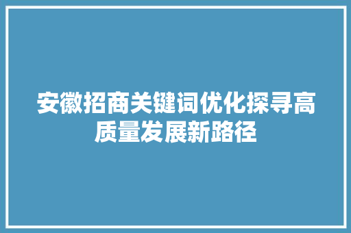 安徽招商关键词优化探寻高质量发展新路径  第1张