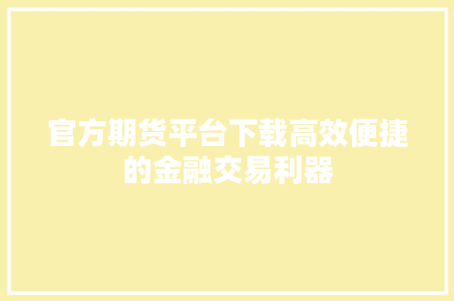 官方期货平台下载高效便捷的金融交易利器
