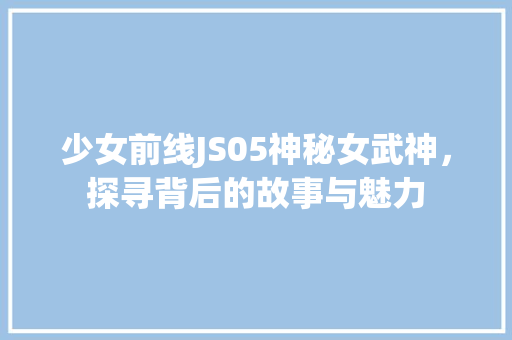 少女前线JS05神秘女武神，探寻背后的故事与魅力