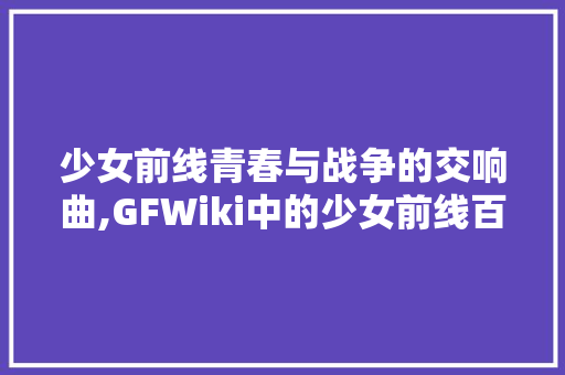 少女前线青春与战争的交响曲,GFWiki中的少女前线百科
