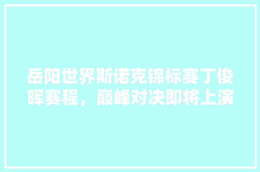 岳阳世界斯诺克锦标赛丁俊晖赛程，巅峰对决即将上演