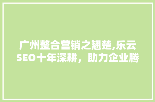 广州整合营销之翘楚,乐云SEO十年深耕，助力企业腾飞