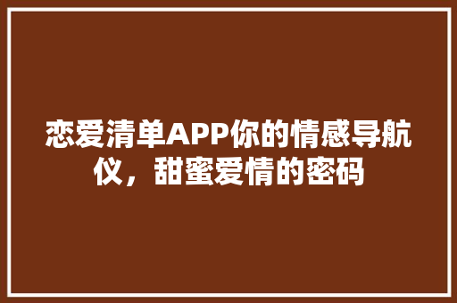 恋爱清单APP你的情感导航仪，甜蜜爱情的密码