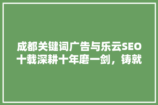 成都关键词广告与乐云SEO十载深耕十年磨一剑，铸就网络营销新高度