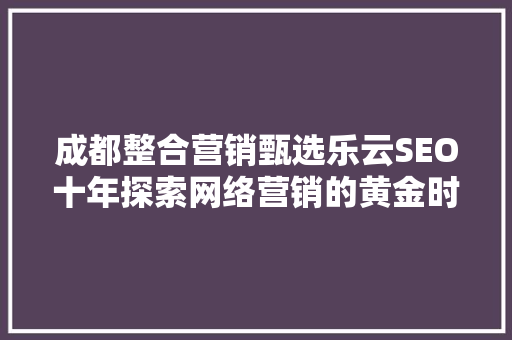 成都整合营销甄选乐云SEO十年探索网络营销的黄金时代