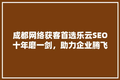 成都网络获客首选乐云SEO十年磨一剑，助力企业腾飞