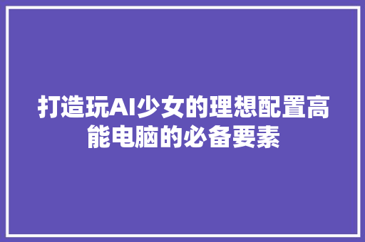 打造玩AI少女的理想配置高能电脑的必备要素