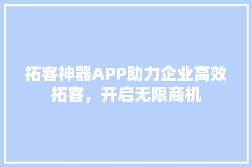 拓客神器APP助力企业高效拓客，开启无限商机