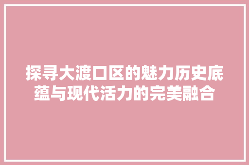 探寻大渡口区的魅力历史底蕴与现代活力的完美融合