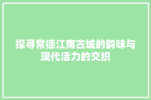 探寻常德江南古城的韵味与现代活力的交织