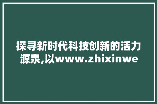 探寻新时代科技创新的活力源泉,以www.zhixinwencn为例
