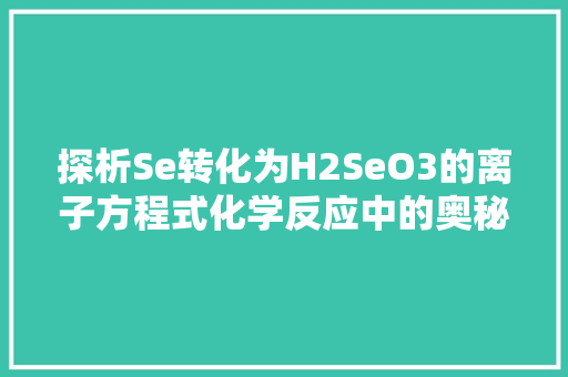 探析Se转化为H2SeO3的离子方程式化学反应中的奥秘与启示