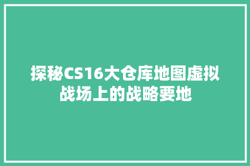 探秘CS16大仓库地图虚拟战场上的战略要地