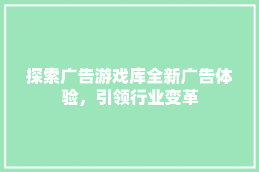 探索广告游戏库全新广告体验，引领行业变革