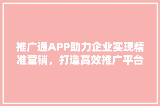 推广通APP助力企业实现精准营销，打造高效推广平台