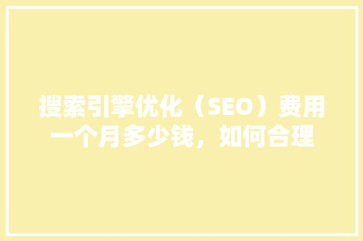 搜索引擎优化（SEO）费用一个月多少钱，如何合理