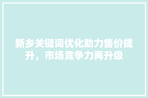 新乡关键词优化助力售价提升，市场竞争力再升级