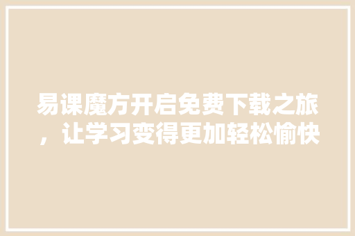 易课魔方开启免费下载之旅，让学习变得更加轻松愉快