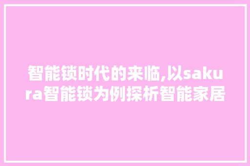 智能锁时代的来临,以sakura智能锁为例探析智能家居的未来