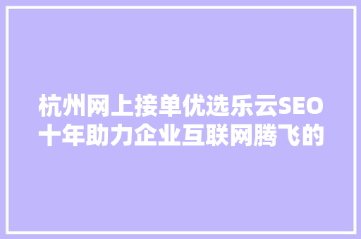 杭州网上接单优选乐云SEO十年助力企业互联网腾飞的秘密武器