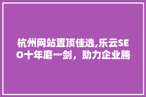 杭州网站置顶佳选,乐云SEO十年磨一剑，助力企业腾飞