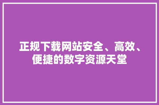 正规下载网站安全、高效、便捷的数字资源天堂