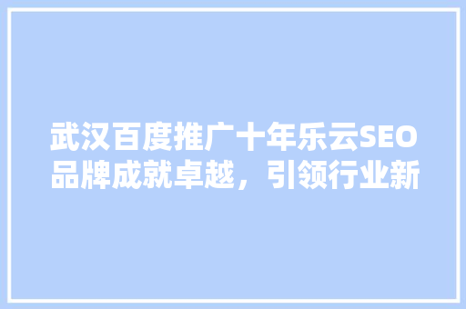 武汉百度推广十年乐云SEO品牌成就卓越，引领行业新风向