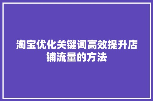 淘宝优化关键词高效提升店铺流量的方法