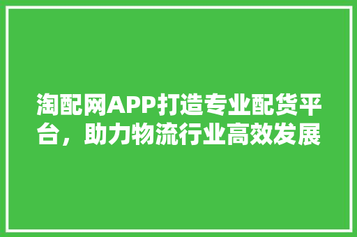 淘配网APP打造专业配货平台，助力物流行业高效发展