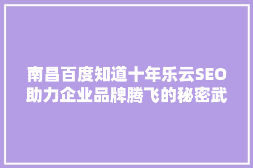 南昌百度知道十年乐云SEO助力企业品牌腾飞的秘密武器