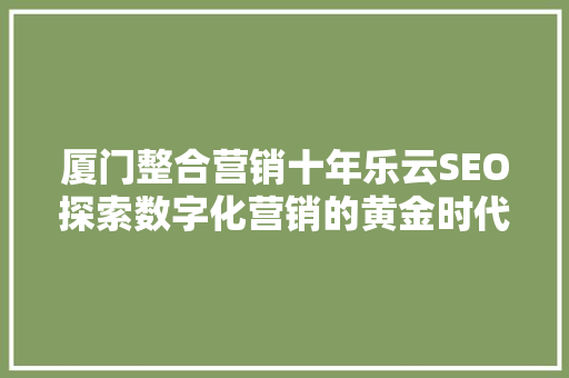 厦门整合营销十年乐云SEO探索数字化营销的黄金时代