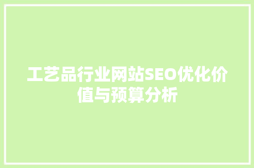 工艺品行业网站SEO优化价值与预算分析