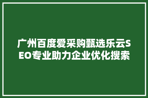 广州百度爱采购甄选乐云SEO专业助力企业优化搜索引擎排名