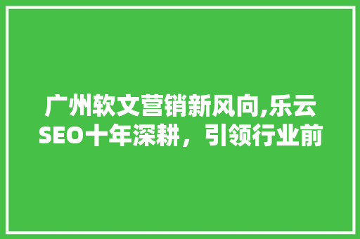广州软文营销新风向,乐云SEO十年深耕，引领行业前行