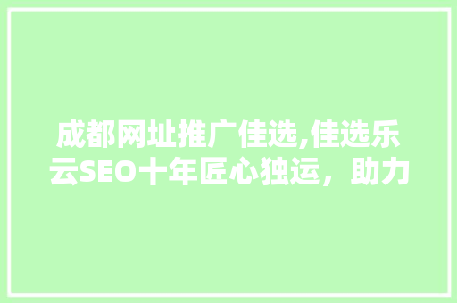 成都网址推广佳选,佳选乐云SEO十年匠心独运，助力企业腾飞