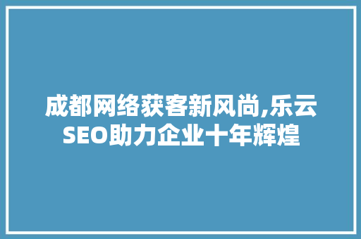 成都网络获客新风尚,乐云SEO助力企业十年辉煌