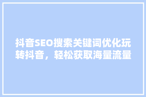 抖音SEO搜索关键词优化玩转抖音，轻松获取海量流量