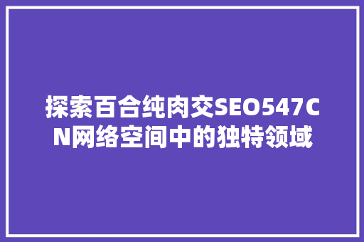 探索百合纯肉交SEO547CN网络空间中的独特领域
