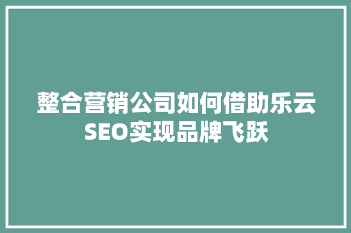 整合营销公司如何借助乐云SEO实现品牌飞跃