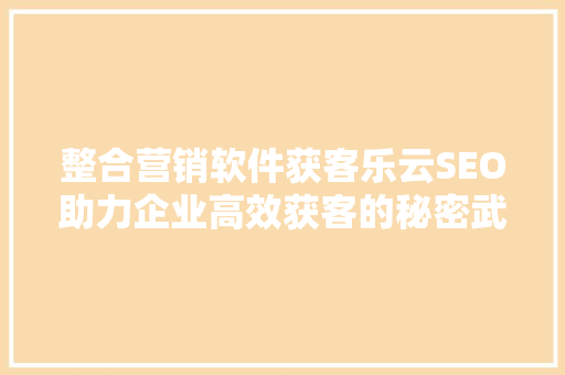 整合营销软件获客乐云SEO助力企业高效获客的秘密武器